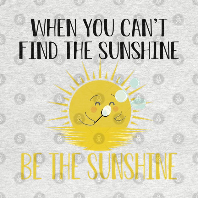 Sunshine - When you can't find the sunshine be the sunshine by KC Happy Shop